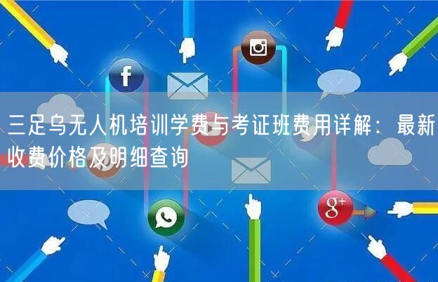 三足乌无人机培训学费与考证班费用详解：最新收费价格及明细查询