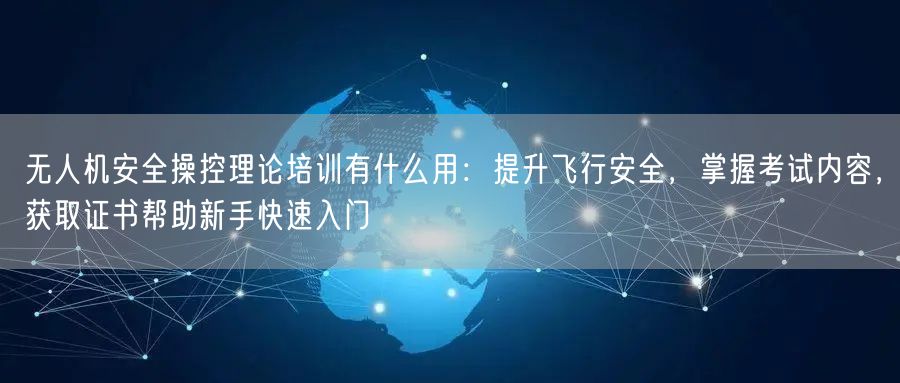 无人机安全操控理论培训有什么用：提升飞行安全，掌握考试内容，获取证书帮助新手快速入门