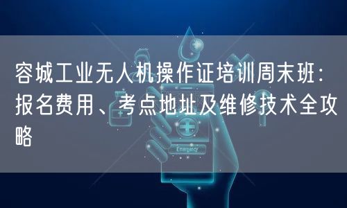 容城工业无人机操作证培训周末班：报名费用、考点地址及维修技术全攻略
