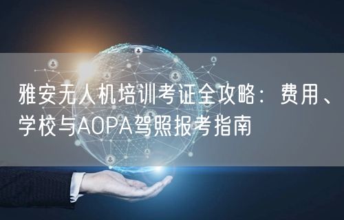 雅安无人机培训考证全攻略:费用、学校与AOPA驾照报考指南