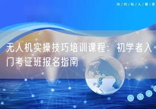 无人机实操技巧培训课程：初学者入门考证班报名指南