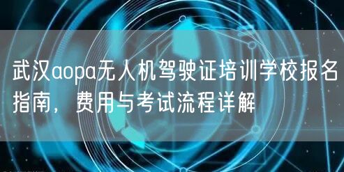 武汉aopa无人机驾驶证培训学校报名指南,费用与考试流程详解 武汉aopa无人机驾驶证培训学校报名指南,费用与考试流程详解