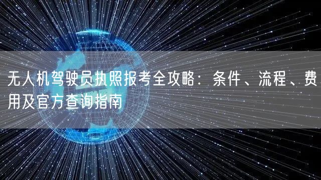 无人机驾驶员执照报考全攻略：条件、流程、费用及官方查询指南