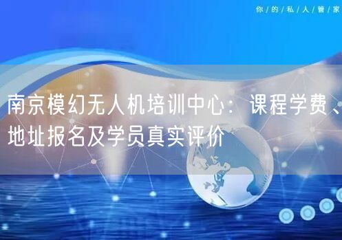 南京模幻无人机培训中心：课程学费、地址报名及学员真实评价