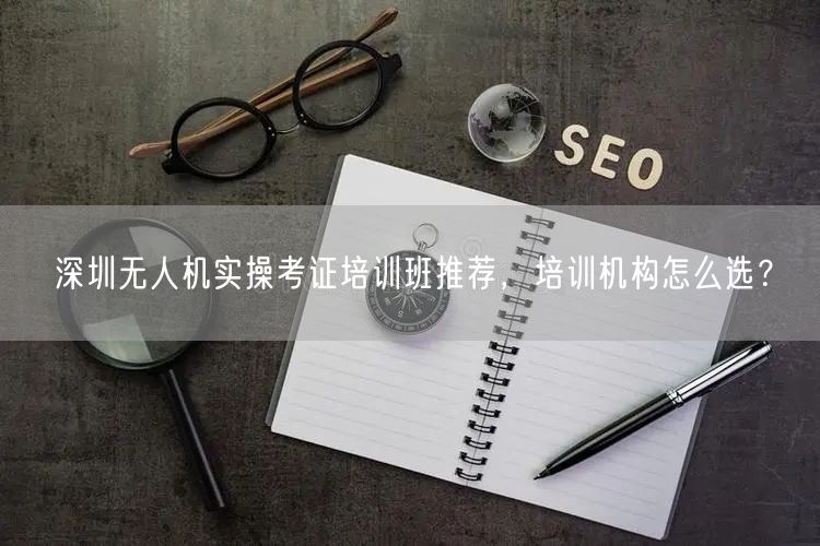 深圳无人机实操考证培训班推荐，培训机构怎么选？