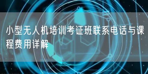 小型无人机培训考证班联系电话与课程费用详解 小型无人机培训考证班联系电话与课程费用详解