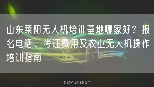 山东莱阳无人机培训基地哪家好？报名电话、考证费用及农业无人机操作培训指南