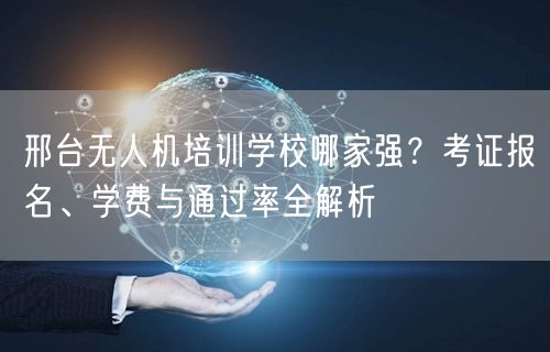 邢台无人机培训学校哪家强?考证报名、学费与通过率全解析
