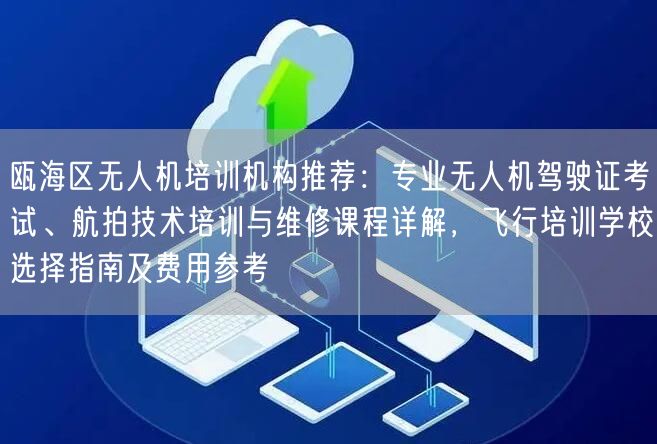 瓯海区无人机培训机构推荐：专业无人机驾驶证考试、航拍技术培训与维修课程详解，飞行培训学校选择指南及费用参考