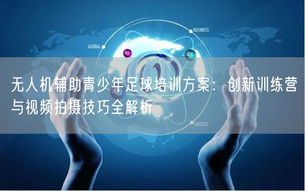 无人机辅助青少年足球培训方案：创新训练营与视频拍摄技巧全解析