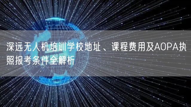 深远无人机培训学校地址、课程费用及AOPA执照报考条件全解析