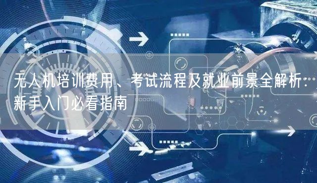 无人机培训费用、考试流程及就业前景全解析:新手入门必看指南 无人机培训费用、考试流程及就业前景全解析:新手入门必看指南