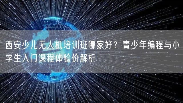 西安少儿无人机培训班哪家好？青少年编程与小学生入门课程体验价解析