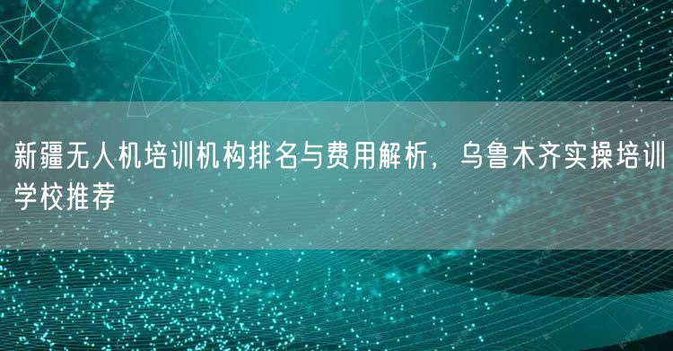 新疆无人机培训机构排名与费用解析,乌鲁木齐实操培训学校推荐 新疆无人机培训机构排名与费用解析,乌鲁木齐实操培训学校推荐