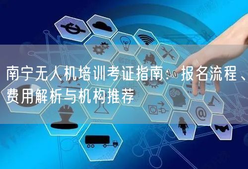 南宁无人机培训考证指南：报名流程、费用解析与机构推荐