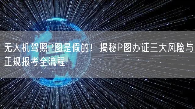 无人机驾照P图是假的!揭秘P图办证三大风险与正规报考全流程 无人机驾照P图是假的!揭秘P图办证三大风险与正规报考全流程