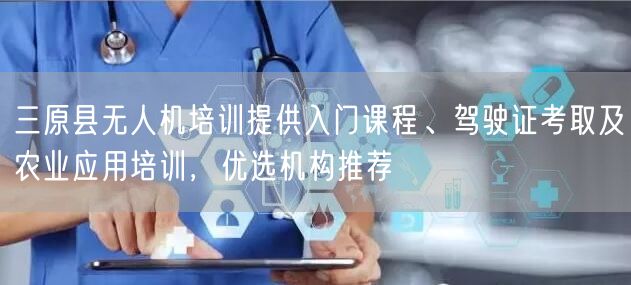 三原县无人机培训提供入门课程、驾驶证考取及农业应用培训，优选机构推荐