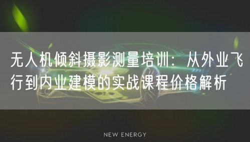 无人机倾斜摄影测量培训:从外业飞行到内业建模的实战课程价格解析 无人机倾斜摄影测量培训:从外业飞行到内业建模的实战课程价格解析