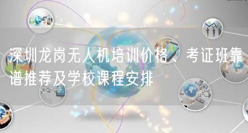 深圳龙岗无人机培训价格、考证班靠谱推荐及学校课程安排