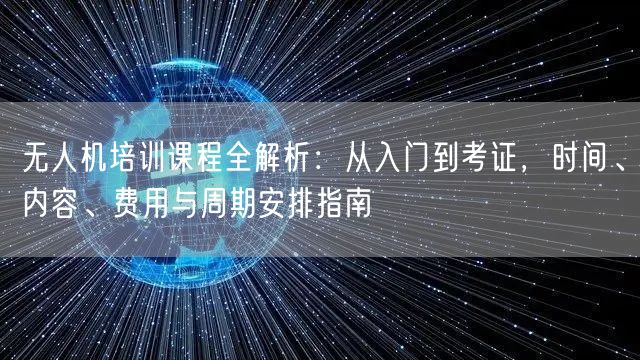 无人机培训课程全解析:从入门到考证,时间、内容、费用与周期安排指南 无人机培训课程全解析:从入门到考证,时间、内容、费用与周期安排指南