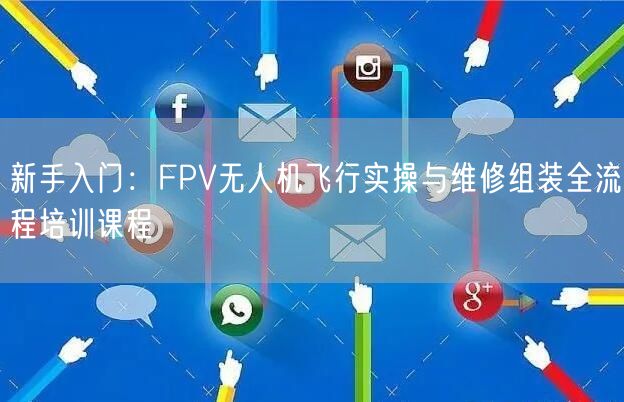 新手入门：FPV无人机飞行实操与维修组装全流程培训课程