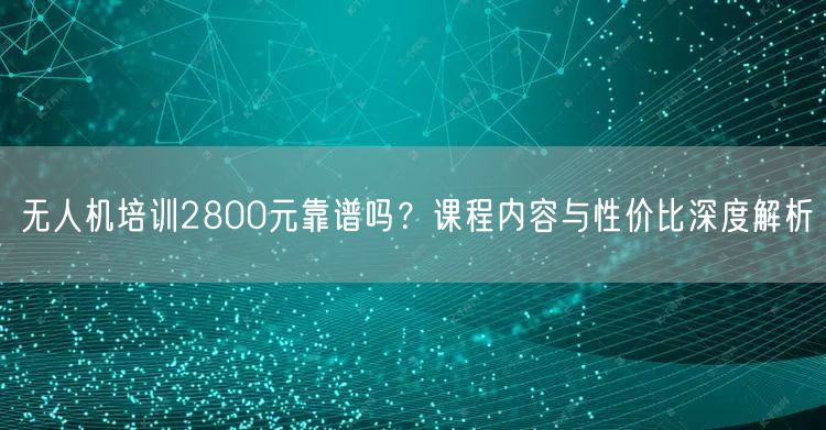 无人机培训2800元靠谱吗？课程内容与性价比深度解析