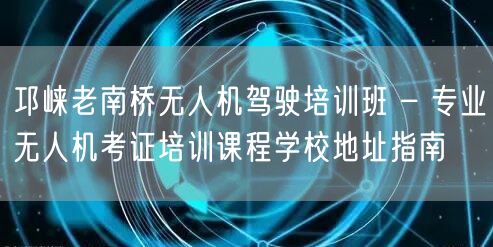 邛崃老南桥无人机驾驶培训班 – 专业无人机考证培训课程学校地址指南