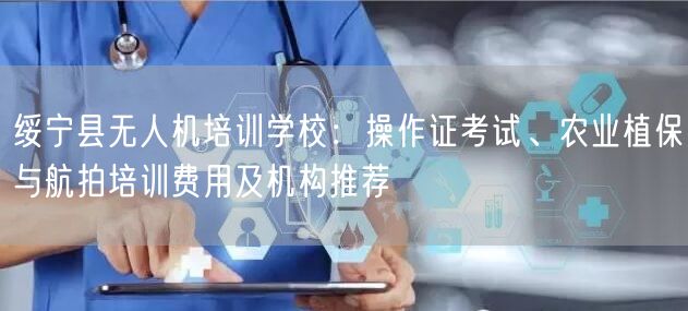 绥宁县无人机培训学校：操作证考试、农业植保与航拍培训费用及机构推荐