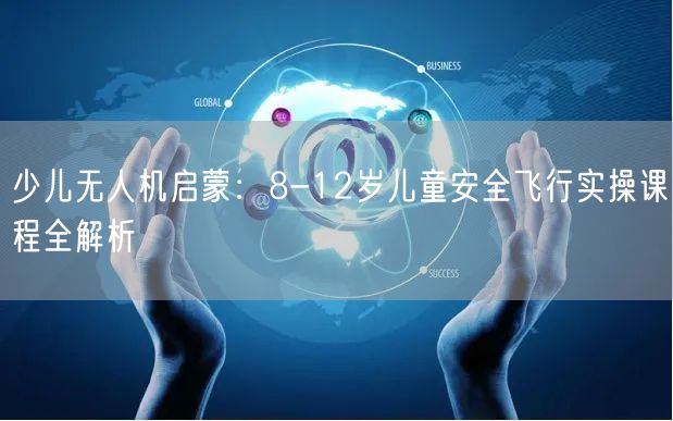 少儿无人机启蒙：8-12岁儿童安全飞行实操课程全解析