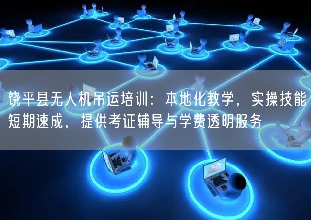饶平县无人机吊运培训：本地化教学，实操技能短期速成，提供考证辅导与学费透明服务