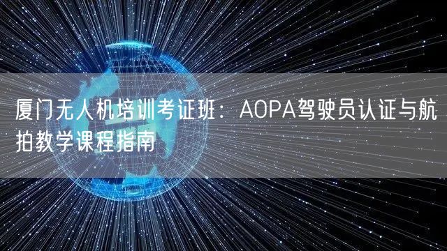 厦门无人机培训考证班：AOPA驾驶员认证与航拍教学课程指南