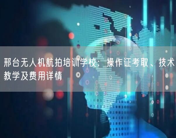 邢台无人机航拍培训学校:操作证考取、技术教学及费用详情 邢台无人机航拍培训学校:操作证考取、技术教学及费用详情
