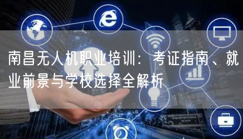 南昌无人机职业培训：考证指南、就业前景与学校选择全解析