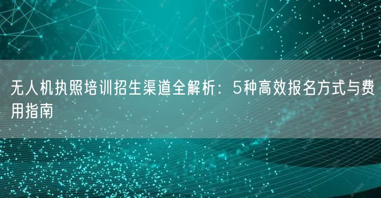 无人机执照培训招生渠道全解析:5种高效报名方式与费用指南 无人机执照培训招生渠道全解析:5种高效报名方式与费用指南