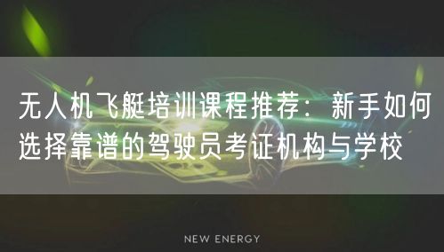 无人机飞艇培训课程推荐：新手如何选择靠谱的驾驶员考证机构与学校