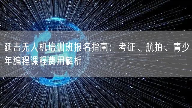 延吉无人机培训班报名指南:考证、航拍、青少年编程课程费用解析