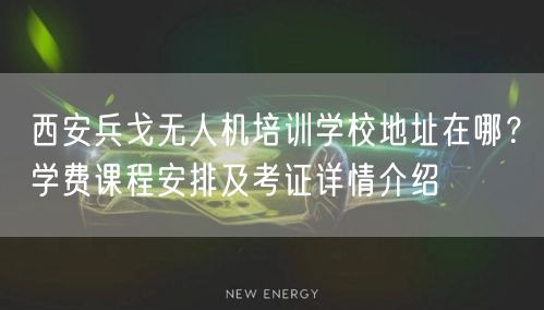 西安兵戈无人机培训学校地址在哪？学费课程安排及考证详情介绍