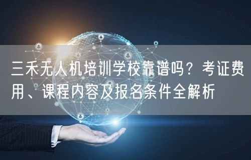 三禾无人机培训学校靠谱吗？考证费用、课程内容及报名条件全解析