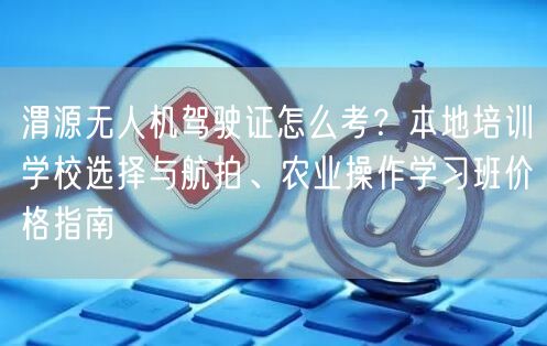 渭源无人机驾驶证怎么考？本地培训学校选择与航拍、农业操作学习班价格指南