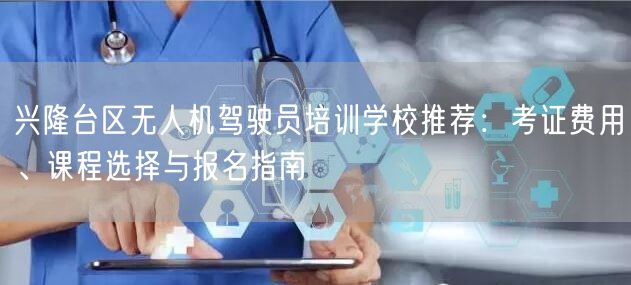 兴隆台区无人机驾驶员培训学校推荐:考证费用、课程选择与报名指南