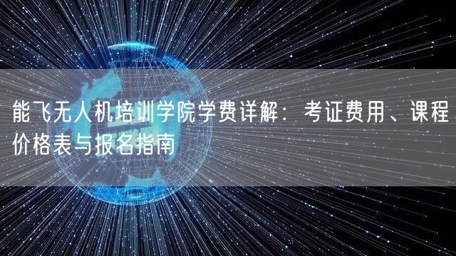 能飞无人机培训学院学费详解：考证费用、课程价格表与报名指南