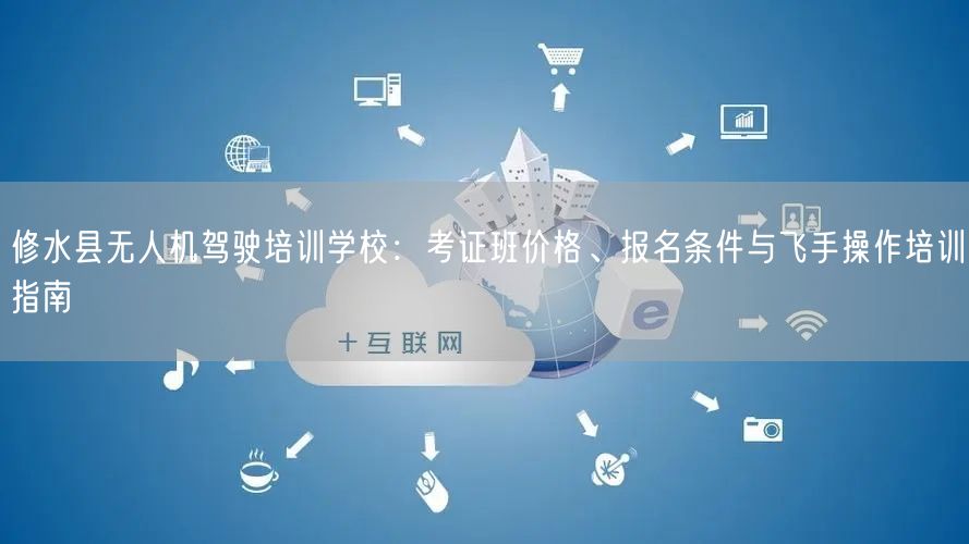修水县无人机驾驶培训学校:考证班价格、报名条件与飞手操作培训指南