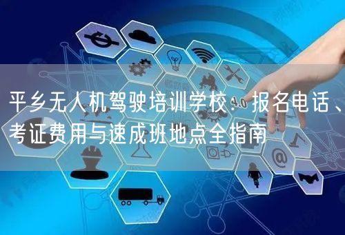 平乡无人机驾驶培训学校：报名电话、考证费用与速成班地点全指南