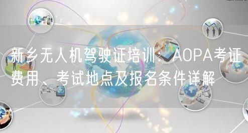 新乡无人机驾驶证培训:AOPA考证费用、考试地点及报名条件详解 新乡无人机驾驶证培训:AOPA考证费用、考试地点及报名条件详解