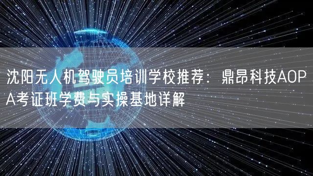 沈阳无人机驾驶员培训学校推荐：鼎昂科技AOPA考证班学费与实操基地详解