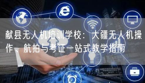 献县无人机培训学校:大疆无人机操作、航拍与考证一站式教学指南 献县无人机培训学校:大疆无人机操作、航拍与考证一站式教学指南
