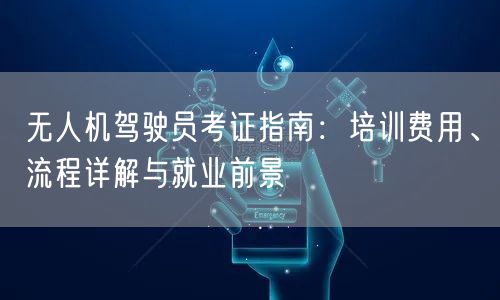 无人机驾驶员考证指南:培训费用、流程详解与就业前景 无人机驾驶员考证指南:培训费用、流程详解与就业前景