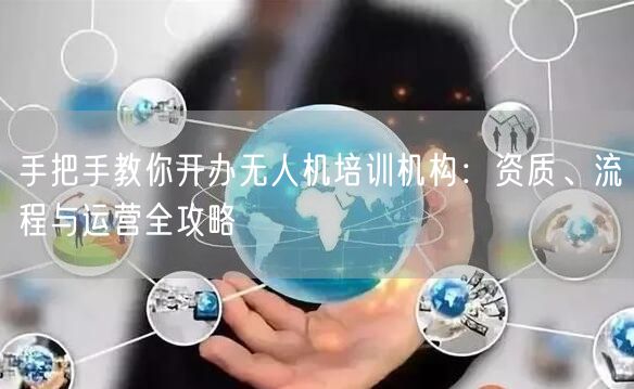 手把手教你开办无人机培训机构：资质、流程与运营全攻略
