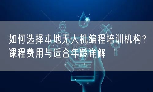 如何选择本地无人机编程培训机构？课程费用与适合年龄详解