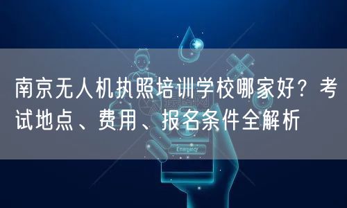 南京无人机执照培训学校哪家好?考试地点、费用、报名条件全解析